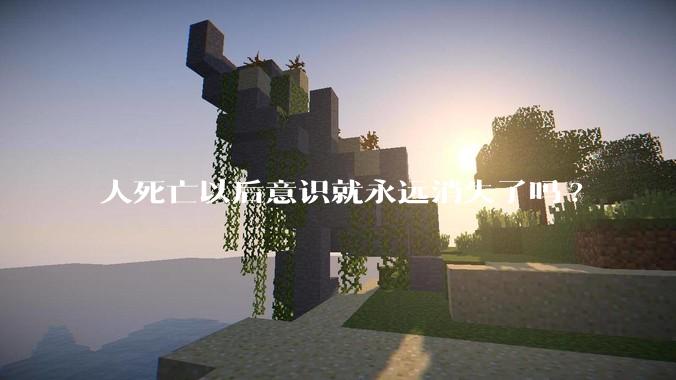 人死亡以后意识就永远消失了吗?