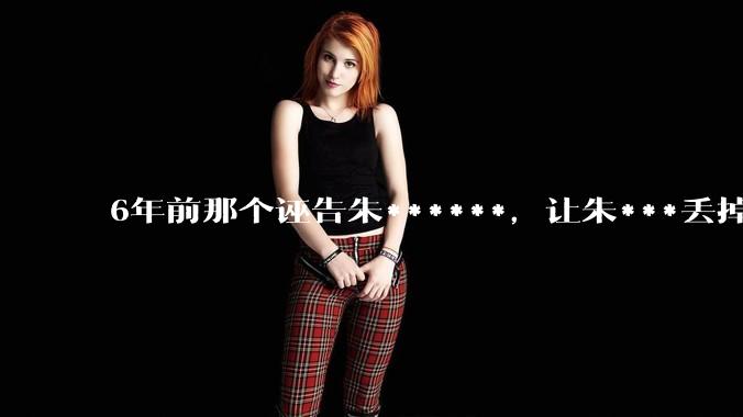 6年前那个诬告朱******，让朱***丢掉工作的周晓璇，现在如何了？