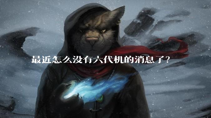 最近怎么没有六代机的消息了？