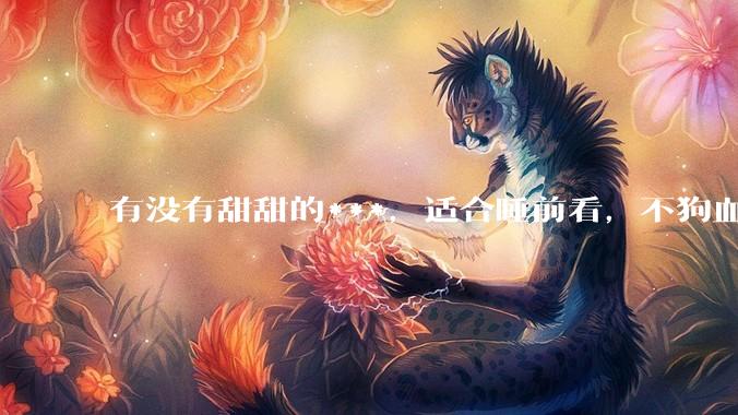 有没有甜甜的***，适合睡前看，不狗血的?