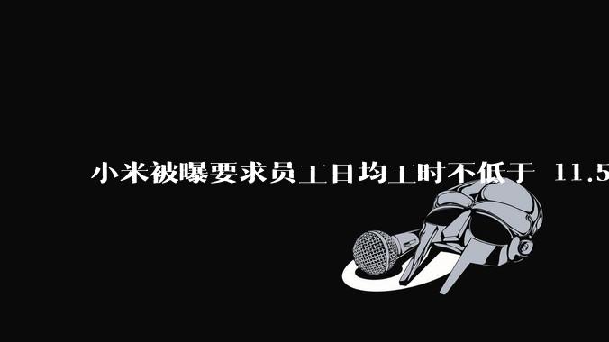 小米被曝要求员工日均工时不低于 11.5 小时，这是真的吗？强制加班违法吗？