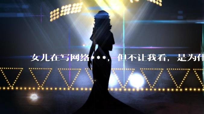 女儿在写网络***，但不让我看，是为什么？