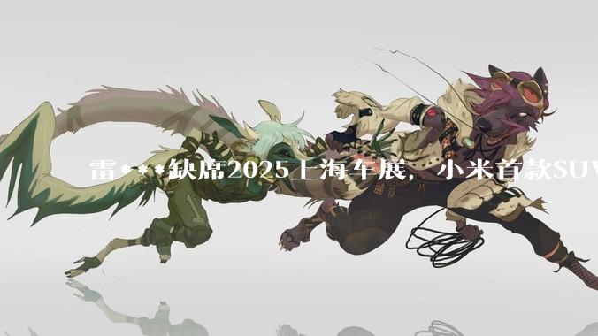 雷***缺席2025上海车展，小米首款SUV YU7也未亮相，背后可能有哪些原因？