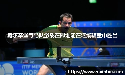 赫尔辛堡与马队激战在即谁能在这场较量中胜出