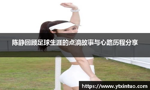 陈静回顾足球生涯的点滴故事与心路历程分享