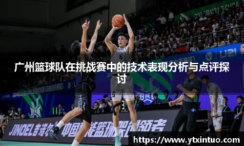 广州篮球队在挑战赛中的技术表现分析与点评探讨